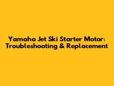 Yamaha Jet Ski Starter Motor: Troubleshooting & Replacement