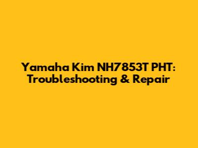 Yamaha Kim NH7853T PHT: Troubleshooting & Repair
