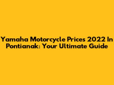 Yamaha Motorcycle Prices 2022 In Pontianak: Your Ultimate Guide