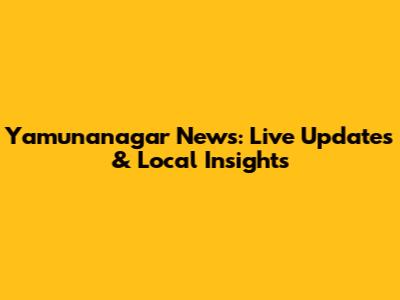 Yamunanagar News: Live Updates & Local Insights