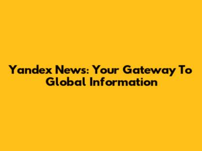 Yandex News: Your Gateway To Global Information