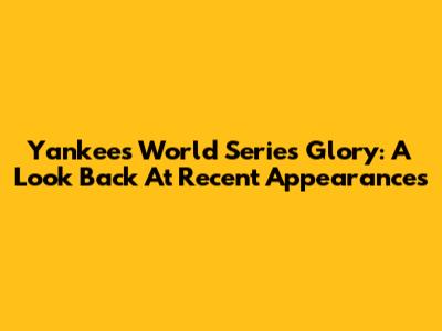Yankees' World Series Glory: A Look Back At Recent Appearances