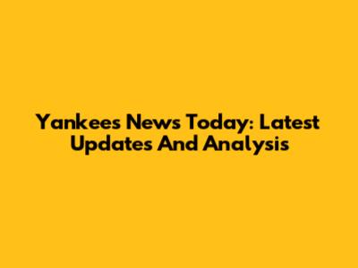 Yankees News Today: Latest Updates And Analysis