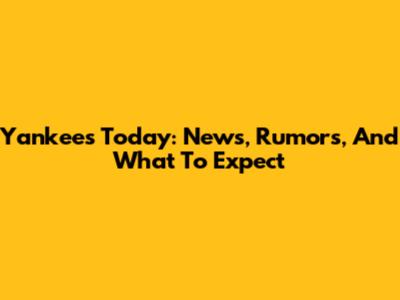 Yankees Today: News, Rumors, And What To Expect