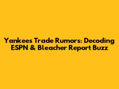 Yankees Trade Rumors: Decoding ESPN & Bleacher Report Buzz