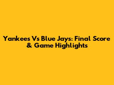 Yankees Vs Blue Jays: Final Score & Game Highlights