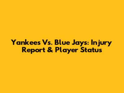 Yankees Vs. Blue Jays: Injury Report & Player Status