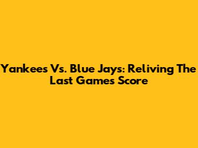 Yankees Vs. Blue Jays: Reliving The Last Game's Score