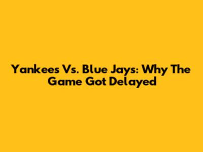 Yankees Vs. Blue Jays: Why The Game Got Delayed