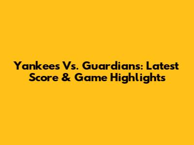 Yankees Vs. Guardians: Latest Score & Game Highlights