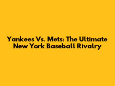 Yankees Vs. Mets: The Ultimate New York Baseball Rivalry
