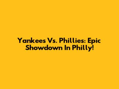 Yankees Vs. Phillies: Epic Showdown In Philly!