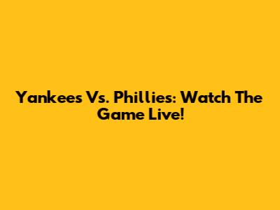 Yankees Vs. Phillies: Watch The Game Live!