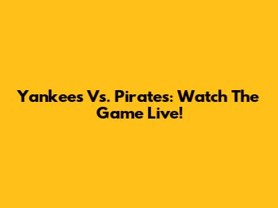Yankees Vs. Pirates: Watch The Game Live!