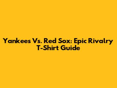 Yankees Vs. Red Sox: Epic Rivalry T-Shirt Guide