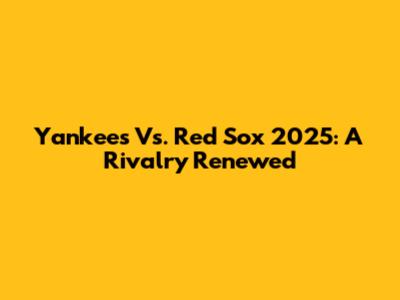 Yankees Vs. Red Sox 2025: A Rivalry Renewed