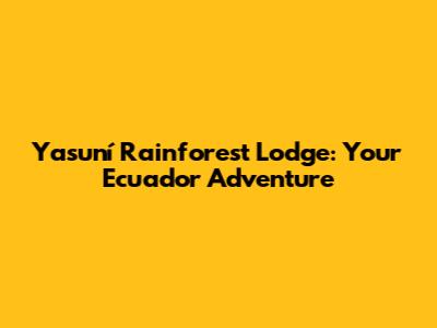 Yasuní Rainforest Lodge: Your Ecuador Adventure
