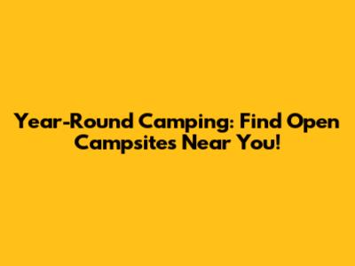 Year-Round Camping: Find Open Campsites Near You!
