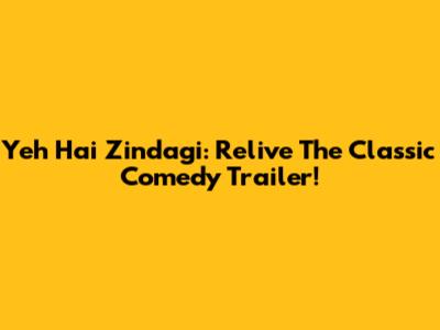 Yeh Hai Zindagi: Relive The Classic Comedy Trailer!