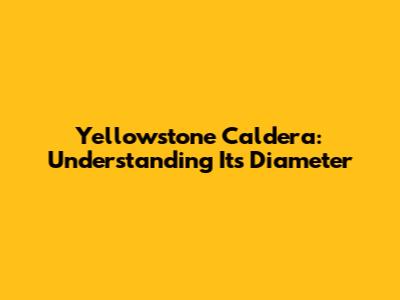 Yellowstone Caldera: Understanding Its Diameter