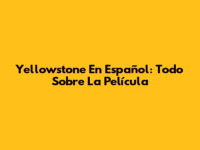 Yellowstone En Español: Todo Sobre La Película