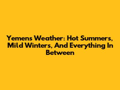 Yemen's Weather: Hot Summers, Mild Winters, And Everything In Between