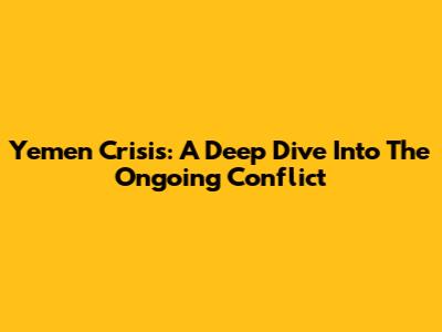 Yemen Crisis: A Deep Dive Into The Ongoing Conflict