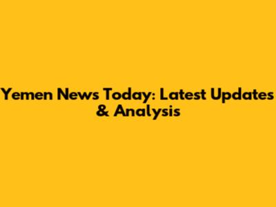 Yemen News Today: Latest Updates & Analysis