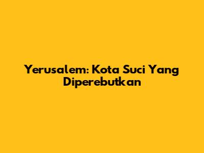 Yerusalem: Kota Suci Yang Diperebutkan