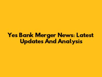 Yes Bank Merger News: Latest Updates And Analysis