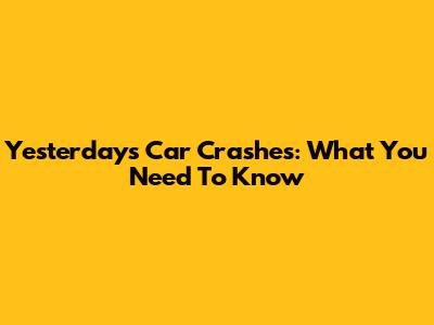 Yesterday's Car Crashes: What You Need To Know