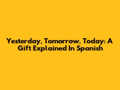 Yesterday, Tomorrow, Today: A Gift Explained In Spanish