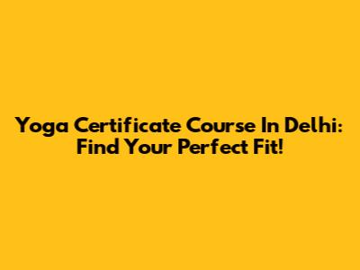 Yoga Certificate Course In Delhi: Find Your Perfect Fit!