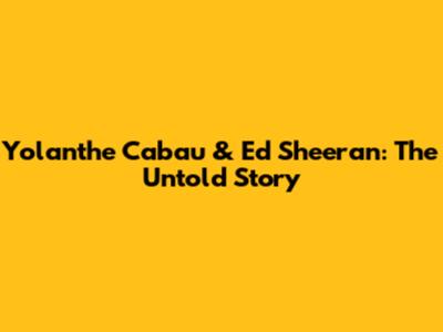 Yolanthe Cabau & Ed Sheeran: The Untold Story