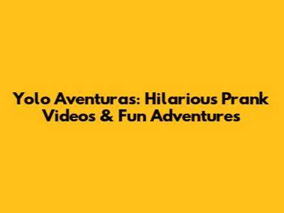 Yolo Aventuras: Hilarious Prank Videos & Fun Adventures