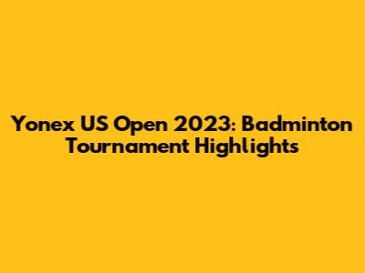 Yonex US Open 2023: Badminton Tournament Highlights