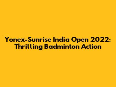 Yonex-Sunrise India Open 2022: Thrilling Badminton Action