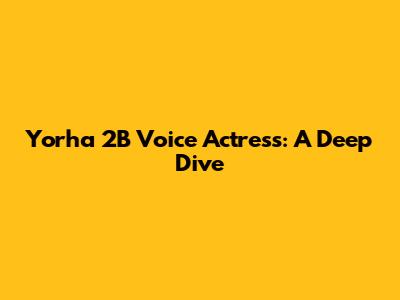 Yorha 2B Voice Actress: A Deep Dive