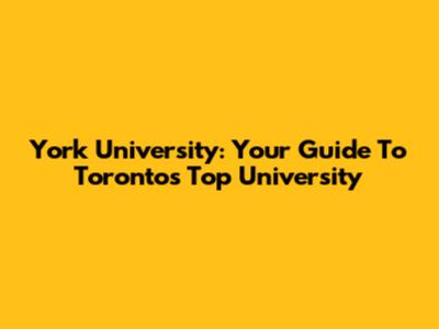 York University: Your Guide To Toronto's Top University