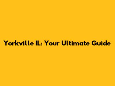 Yorkville IL: Your Ultimate Guide