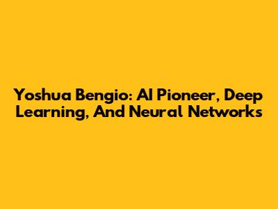 Yoshua Bengio: AI Pioneer, Deep Learning, And Neural Networks