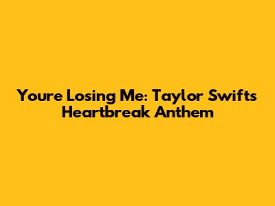 You're Losing Me: Taylor Swift's Heartbreak Anthem