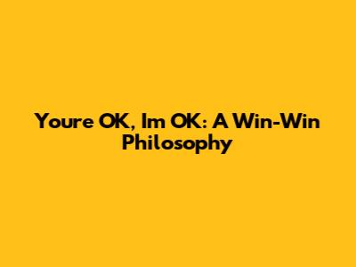 You're OK, I'm OK: A Win-Win Philosophy