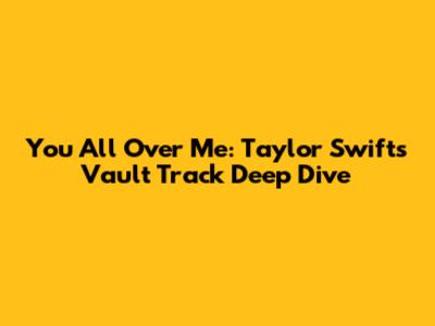 You All Over Me: Taylor Swift's Vault Track Deep Dive