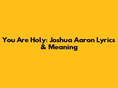 You Are Holy: Joshua Aaron Lyrics & Meaning