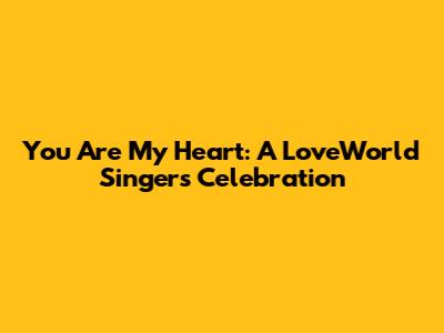 You Are My Heart: A LoveWorld Singers Celebration