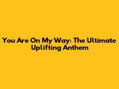 You Are On My Way: The Ultimate Uplifting Anthem