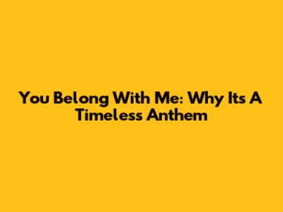 You Belong With Me: Why It's A Timeless Anthem
