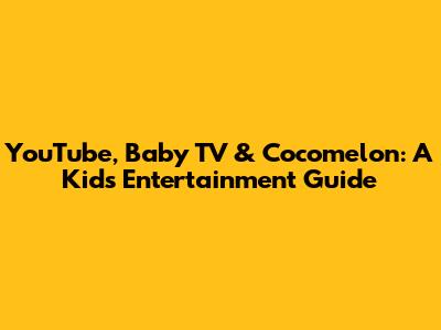 YouTube, Baby TV & Cocomelon: A Kid's Entertainment Guide