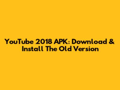 YouTube 2018 APK: Download & Install The Old Version